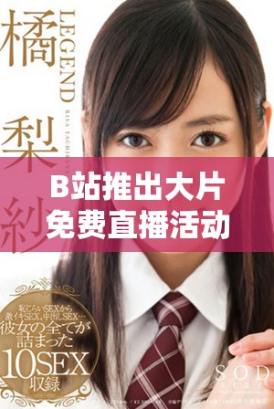 B站推出大片免费直播活动，影迷们不要错过精彩影片！