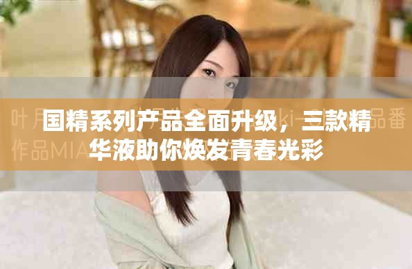 国精系列产品全面升级，三款精华液助你焕发青春光彩
