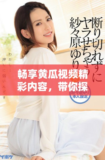 畅享黄瓜视频精彩内容，带你探索无限乐趣与魅力