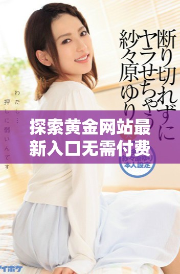 探索黄金网站最新入口无需付费轻松获取赋能资源与服务
