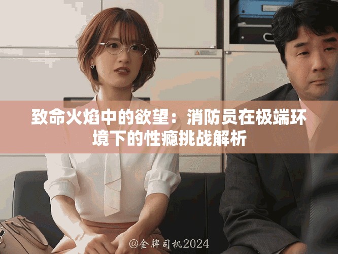致命火焰中的欲望：消防员在极端环境下的性瘾挑战解析