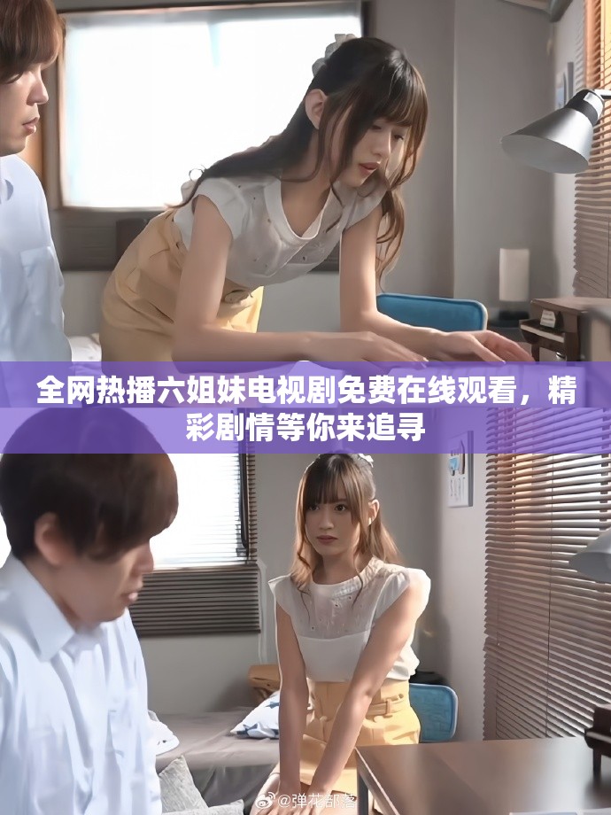 全网热播六姐妹电视剧免费在线观看，精彩剧情等你来追寻