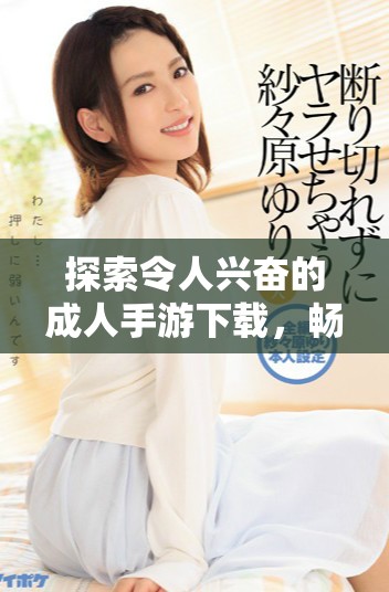 探索令人兴奋的成人手游下载，畅享刺激与乐趣的完美结合