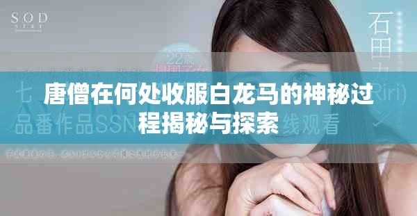 唐僧在何处收服白龙马的神秘过程揭秘与探索