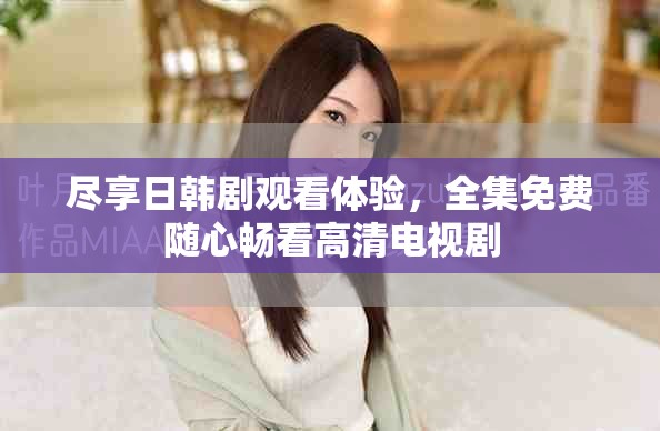尽享日韩剧观看体验，全集免费随心畅看高清电视剧