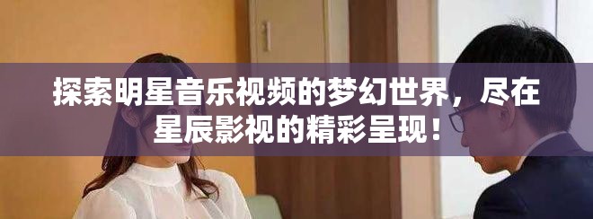 探索明星音乐视频的梦幻世界，尽在星辰影视的精彩呈现！