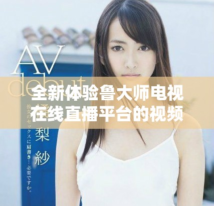 全新体验鲁大师电视在线直播平台的视频服务详解