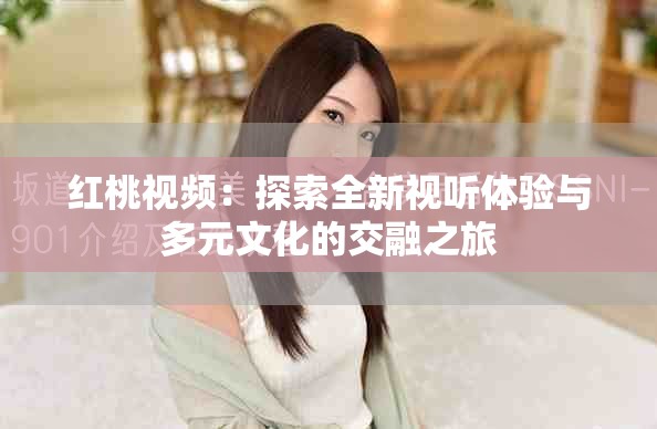 红桃视频：探索全新视听体验与多元文化的交融之旅