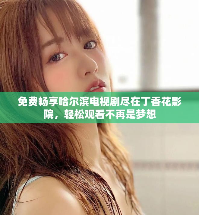 免费畅享哈尔滨电视剧尽在丁香花影院，轻松观看不再是梦想