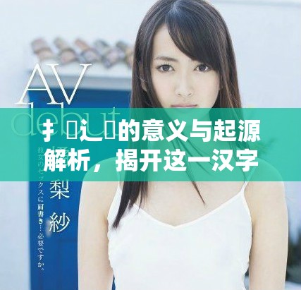 扌喿辶畐的意义与起源解析，揭开这一汉字组合的神秘面纱