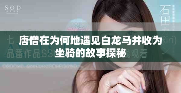 唐僧在为何地遇见白龙马并收为坐骑的故事探秘