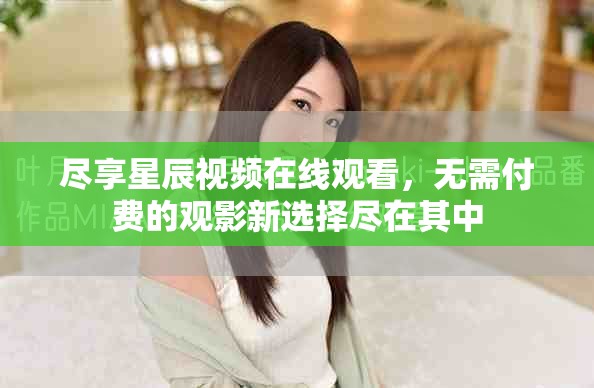 尽享星辰视频在线观看，无需付费的观影新选择尽在其中