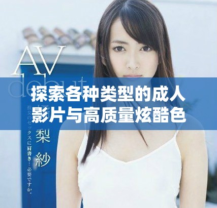 探索各种类型的成人影片与高质量炫酷色情视频资源分享