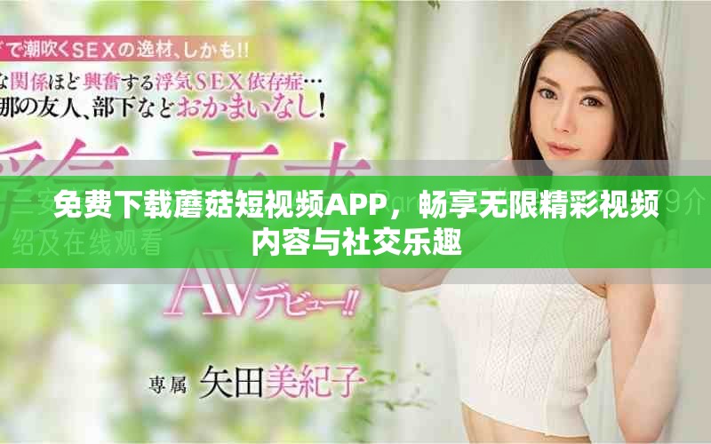 免费下载蘑菇短视频APP，畅享无限精彩视频内容与社交乐趣