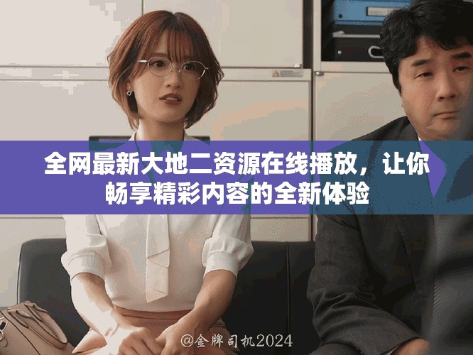 全网最新大地二资源在线播放，让你畅享精彩内容的全新体验