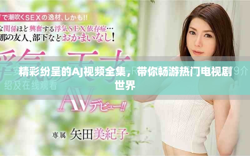 精彩纷呈的AJ视频全集，带你畅游热门电视剧世界