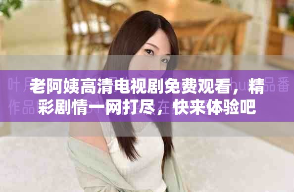 老阿姨高清电视剧免费观看，精彩剧情一网打尽，快来体验吧