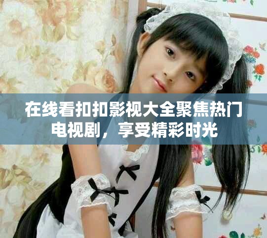 在线看扣扣影视大全聚焦热门电视剧，享受精彩时光