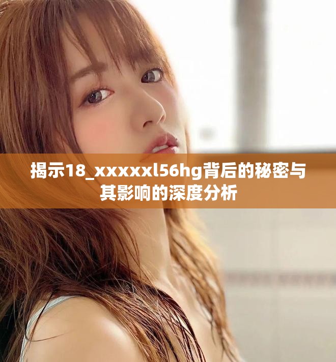 揭示18_xxxxxl56hg背后的秘密与其影响的深度分析