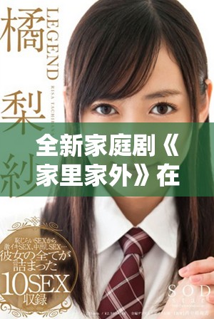 全新家庭剧《家里家外》在线免费观看精彩剧情汇总与讨论