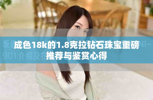 成色18k的1.8克拉钻石珠宝重磅推荐与鉴赏心得