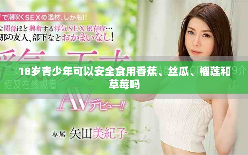 18岁青少年可以安全食用香蕉、丝瓜、榴莲和草莓吗