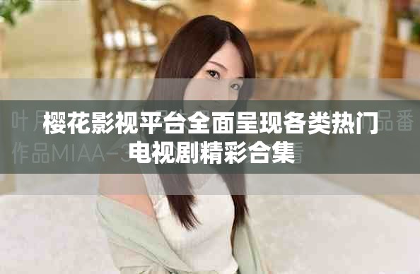 樱花影视平台全面呈现各类热门电视剧精彩合集