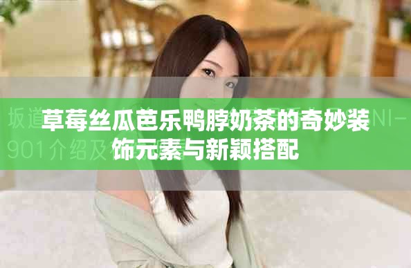 草莓丝瓜芭乐鸭脖奶茶的奇妙装饰元素与新颖搭配