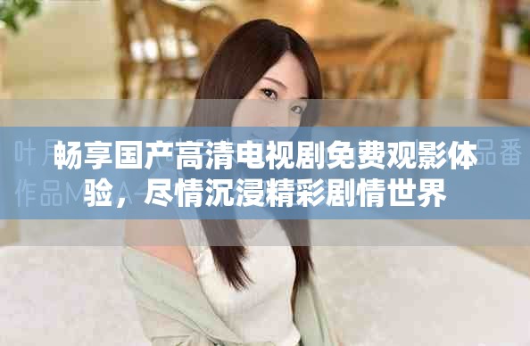 畅享国产高清电视剧免费观影体验，尽情沉浸精彩剧情世界
