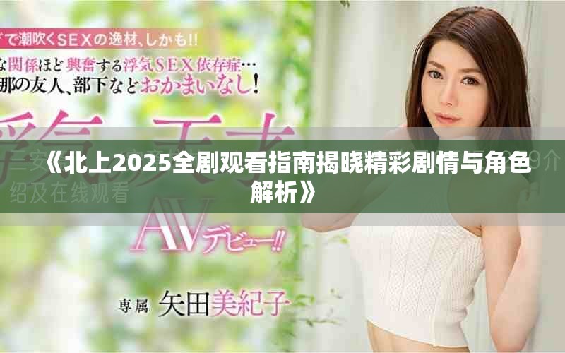 《北上2025全剧观看指南揭晓精彩剧情与角色解析》
