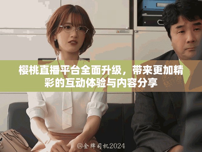 樱桃直播平台全面升级，带来更加精彩的互动体验与内容分享