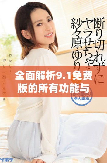 全面解析9.1免费版的所有功能与特色详细介绍