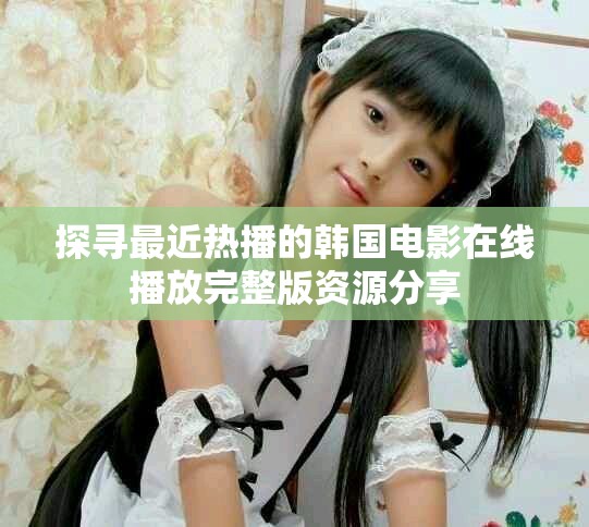 探寻最近热播的韩国电影在线播放完整版资源分享