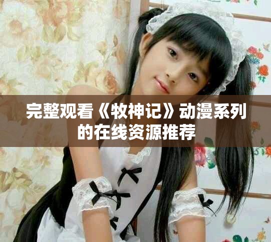 完整观看《牧神记》动漫系列的在线资源推荐