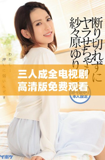 三人成全电视剧高清版免费观看总共包含多少集数揭秘