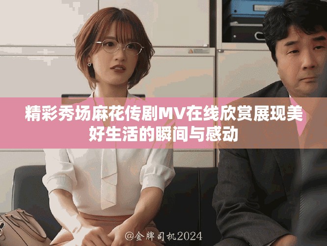 精彩秀场麻花传剧MV在线欣赏展现美好生活的瞬间与感动