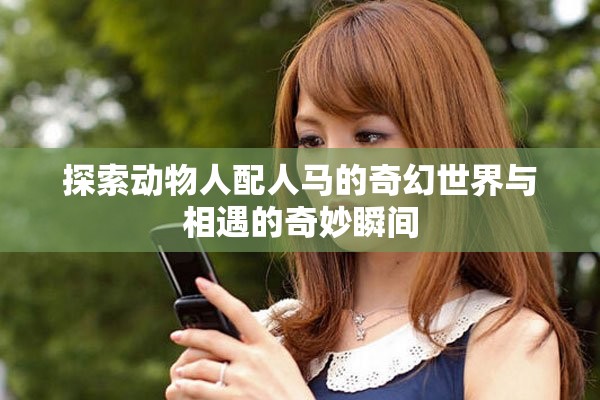 探索动物人配人马的奇幻世界与相遇的奇妙瞬间
