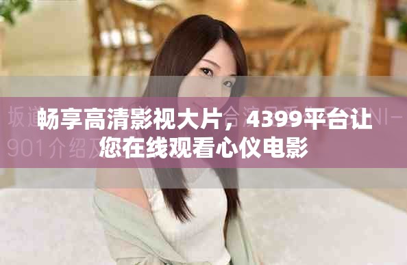 畅享高清影视大片，4399平台让您在线观看心仪电影
