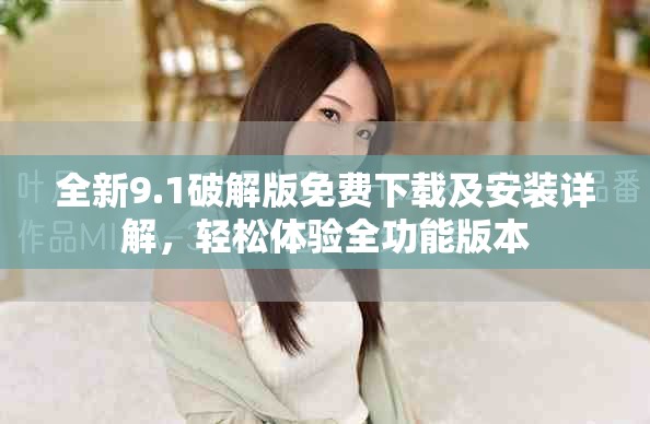 全新9.1破解版免费下载及安装详解，轻松体验全功能版本