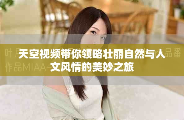 天空视频带你领略壮丽自然与人文风情的美妙之旅