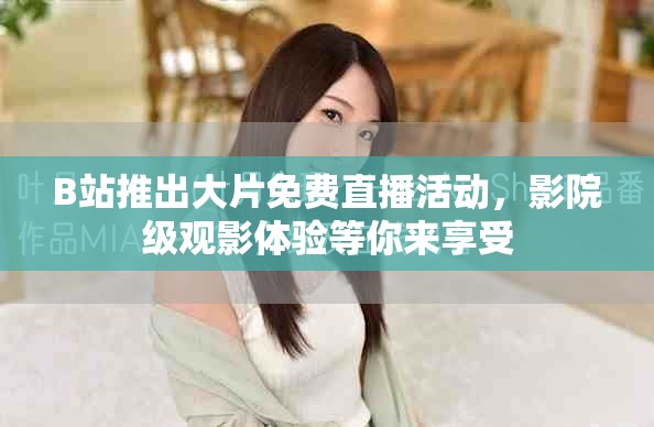 B站推出大片免费直播活动，影院级观影体验等你来享受