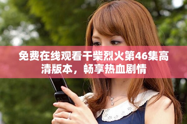 免费在线观看干柴烈火第46集高清版本，畅享热血剧情