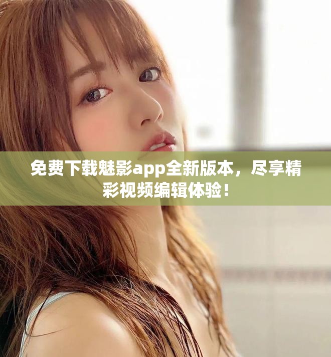 免费下载魅影app全新版本，尽享精彩视频编辑体验！