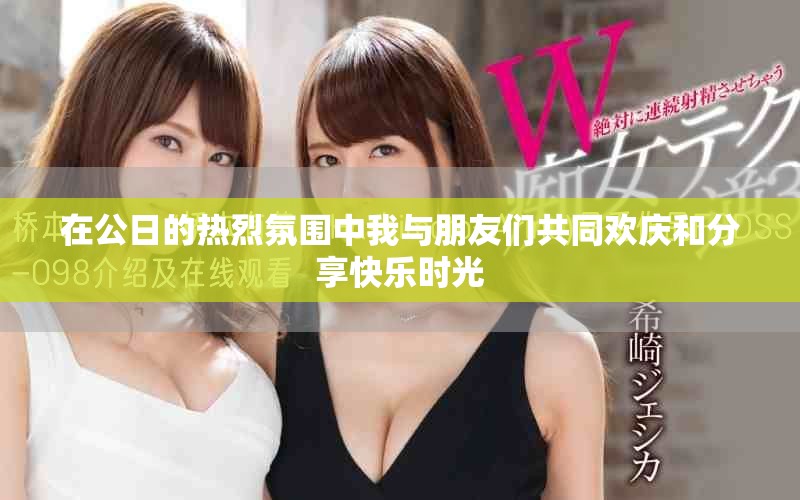 在公日的热烈氛围中我与朋友们共同欢庆和分享快乐时光