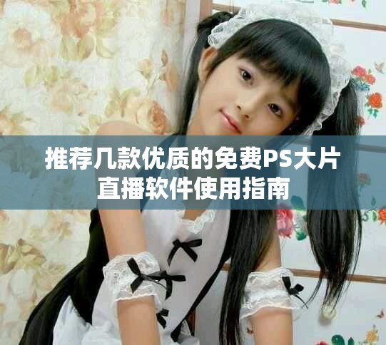 推荐几款优质的免费PS大片直播软件使用指南