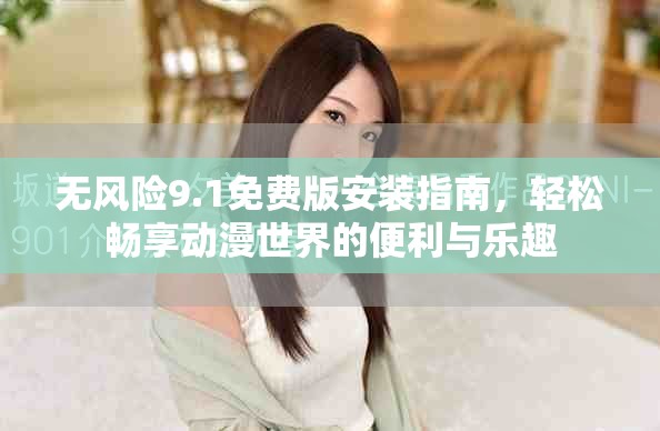 无风险9.1免费版安装指南，轻松畅享动漫世界的便利与乐趣