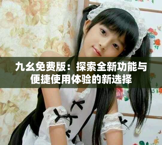 九幺免费版：探索全新功能与便捷使用体验的新选择
