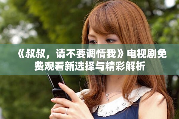 《叔叔，请不要调情我》电视剧免费观看新选择与精彩解析