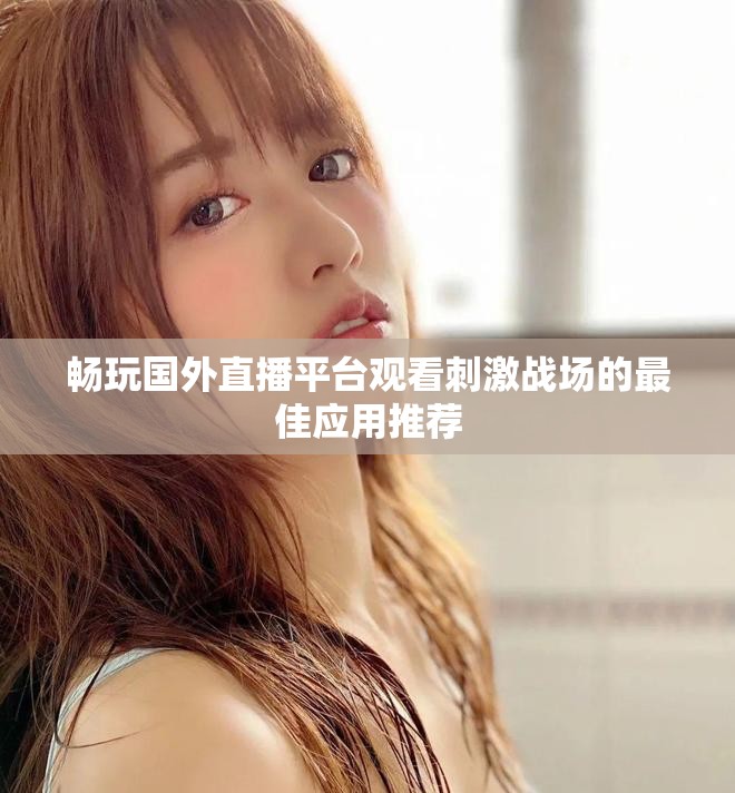 畅玩国外直播平台观看刺激战场的最佳应用推荐