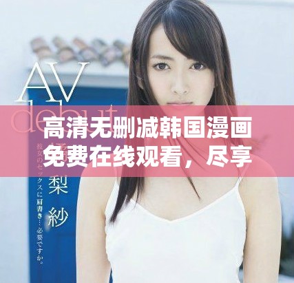 高清无删减韩国漫画免费在线观看，尽享精彩故事和美丽画风